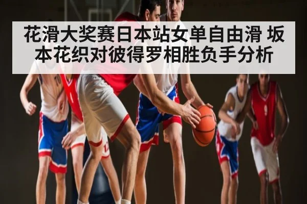 花滑大奖赛日本站女单自由滑 坂本花织对彼得罗相胜负手分析