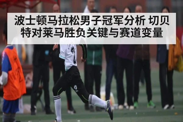 波士顿马拉松男子冠军分析 切贝特对莱马胜负关键与赛道变量