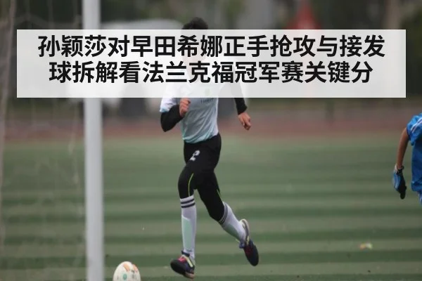 孙颖莎对早田希娜正手抢攻与接发球拆解看法兰克福冠军赛关键分